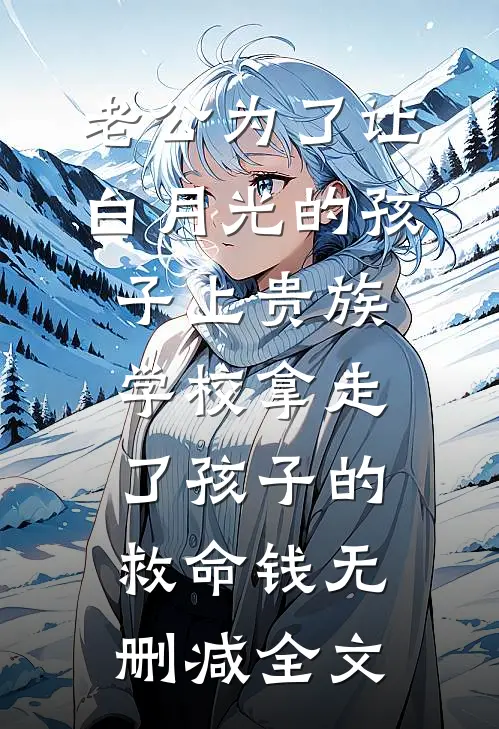 老公为了让白月光的孩子上贵族学校拿走了孩子的救命钱无删减全文