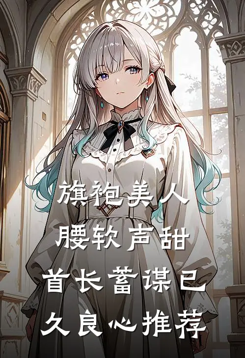 旗袍美人腰软声甜，首长蓄谋已久良心推荐