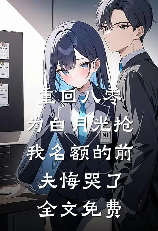 重回八零，为白月光抢我名额的前夫悔哭了全文免费