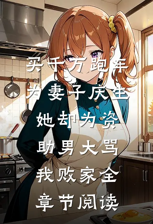 买千万跑车为妻子庆生，她却为资助男大骂我败家全章节阅读