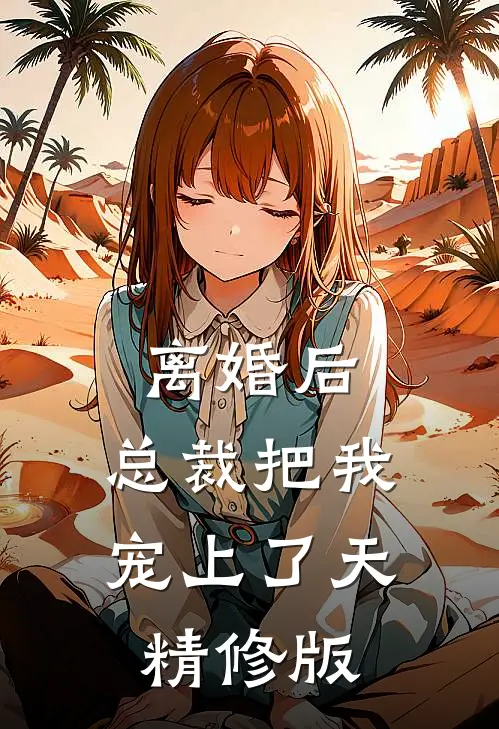离婚后，总裁把我宠上了天精修版