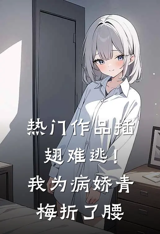 热门作品插翅难逃！我为病娇青梅折了腰