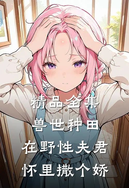 精品全集兽世种田：在野性夫君怀里撒个娇