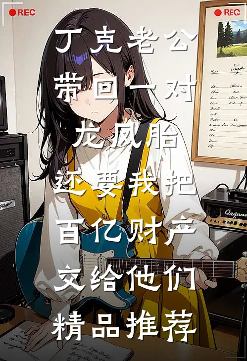 丁克老公带回一对龙凤胎，还要我把百亿财产交给他们精品推荐