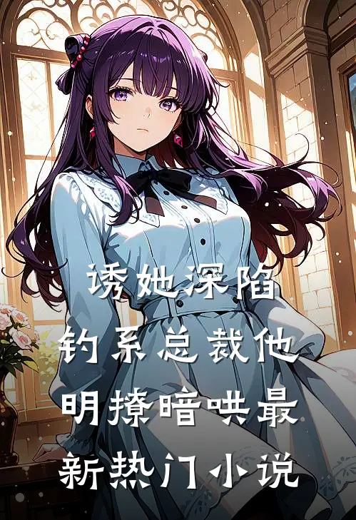 诱她深陷，钓系总裁他明撩暗哄最新热门小说