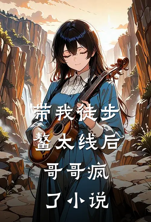 带我徒步鳌太线后，哥哥疯了小说