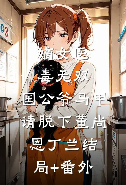 嫡女医毒无双：国公爷马甲请脱下董尚恩丁兰结局+番外
