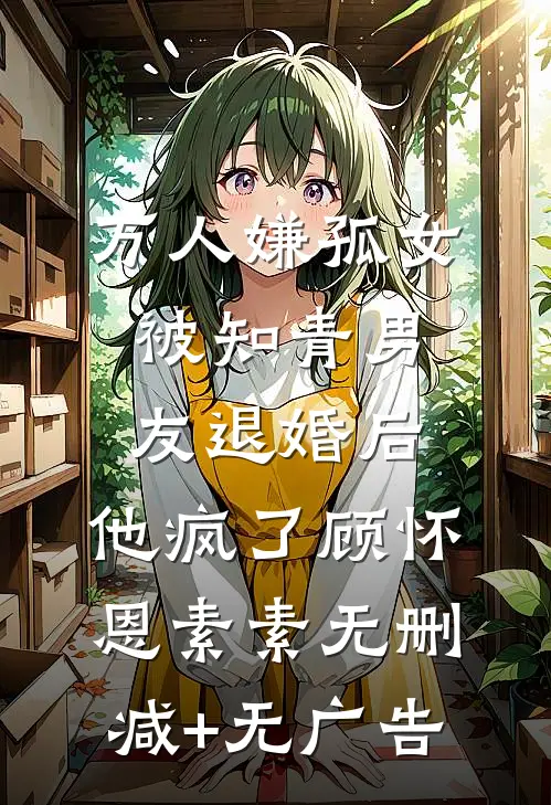 万人嫌孤女被知青男友退婚后，他疯了顾怀恩素素无删减+无广告