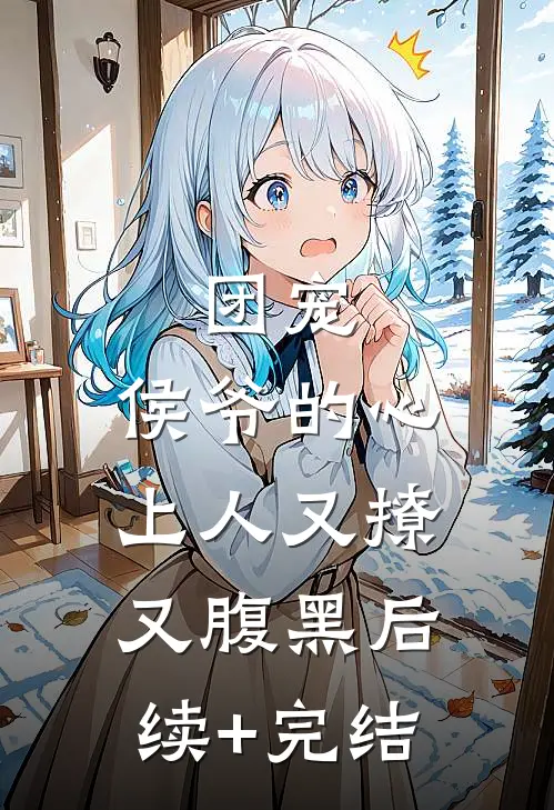 团宠：侯爷的心上人又撩又腹黑后续+完结