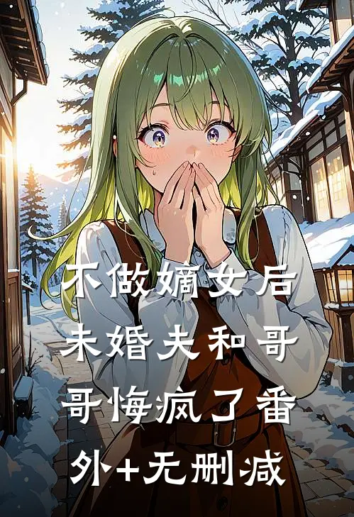 不做嫡女后，未婚夫和哥哥悔疯了番外+无删减