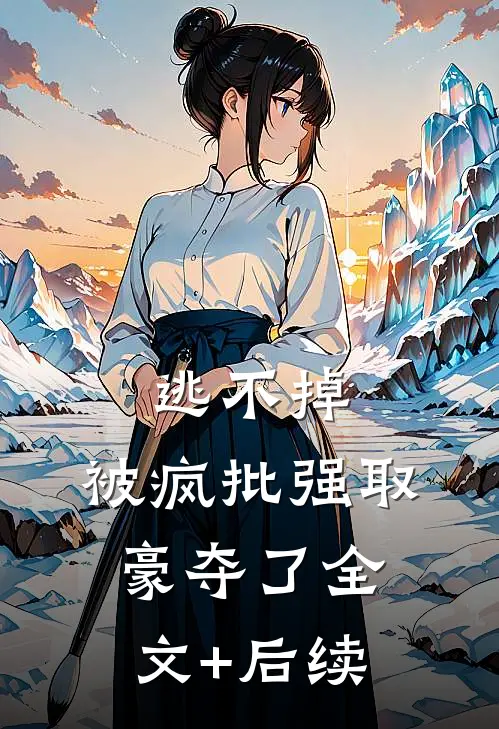 逃不掉，被疯批强取豪夺了全文+后续
