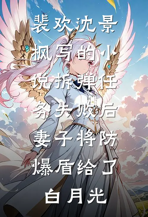 裴欢沈景枫写的小说拆弹任务失败后，妻子将防爆盾给了白月光