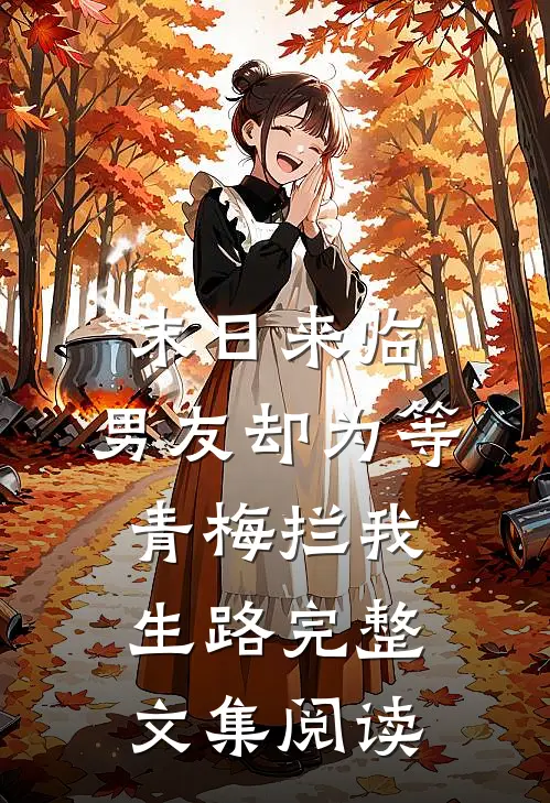 末日来临，男友却为等青梅拦我生路完整文集阅读