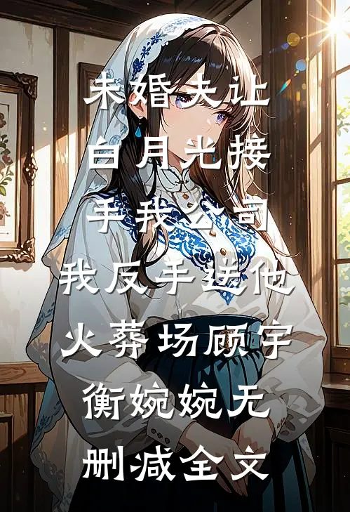 未婚夫让白月光接手我公司，我反手送他火葬场顾宇衡婉婉无删减全文