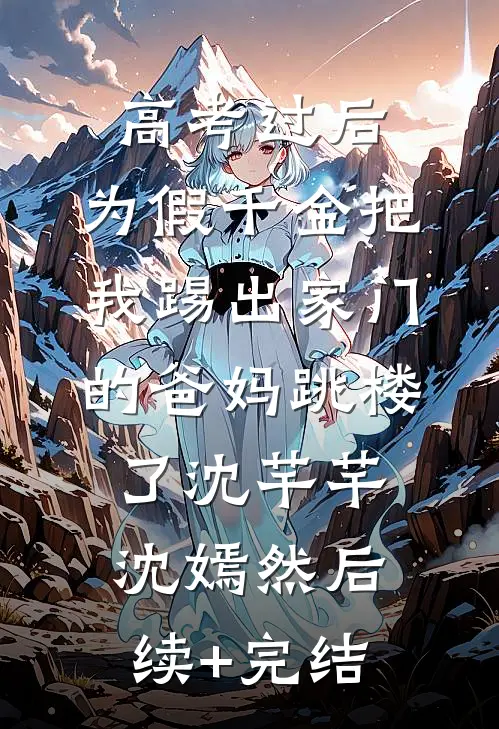 高考过后，为假千金把我踢出家门的爸妈跳楼了沈芊芊沈嫣然后续+完结