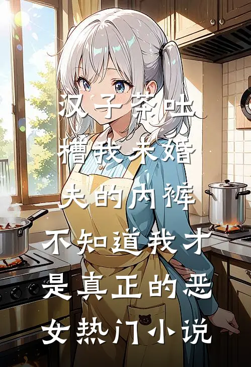 汉子茶吐槽我未婚夫的内裤，不知道我才是真正的恶女热门小说