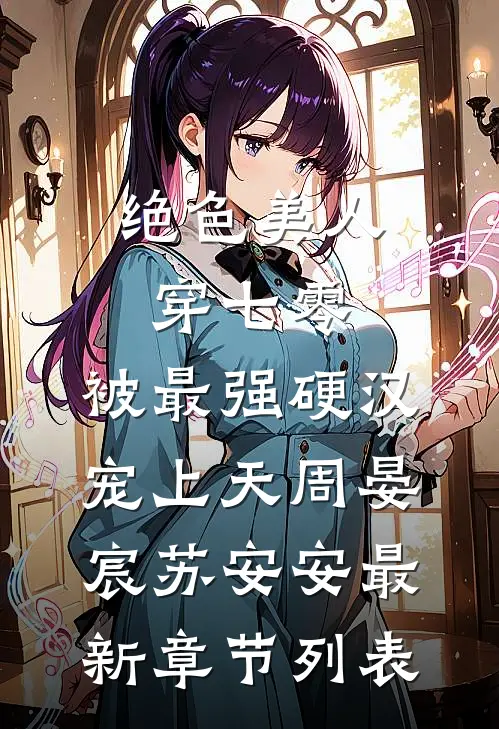 绝色美人穿七零，被最强硬汉宠上天周晏宸苏安安最新章节列表