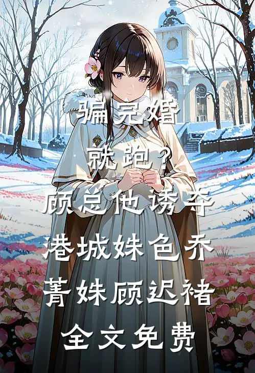 骗完婚就跑？顾总他诱夺港城姝色乔菁姝顾迟褚全文免费