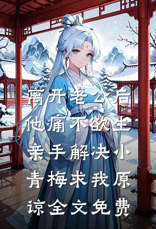 离开老公后他痛不欲生，亲手解决小青梅求我原谅全文免费