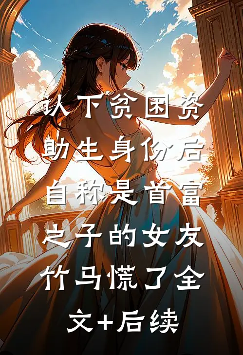 认下贫困资助生身份后，自称是首富之子的女友竹马慌了全文+后续