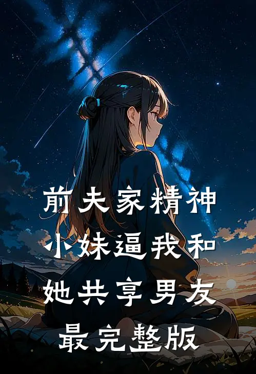 前夫家精神小妹逼我和她共享男友最完整版
