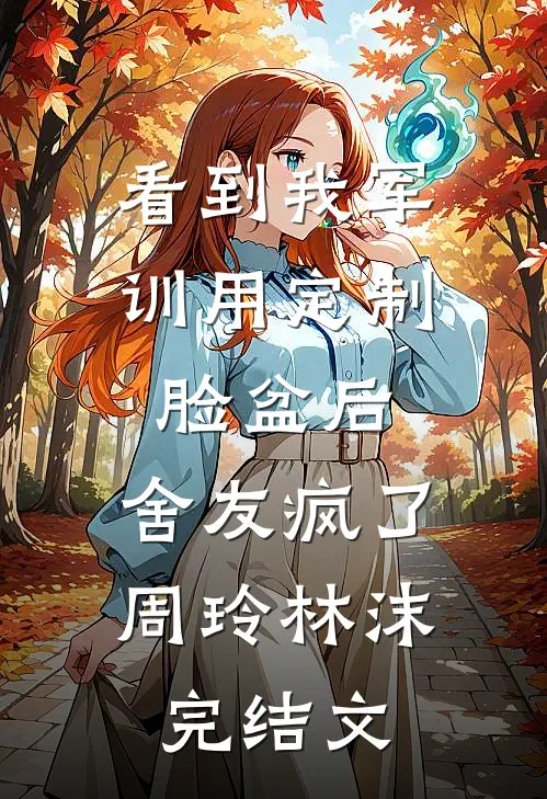 看到我军训用定制脸盆后，舍友疯了周玲林沫完结文