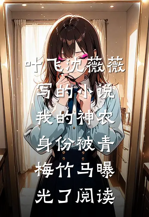 叶飞沈薇薇写的小说我的神农身份被青梅竹马曝光了阅读