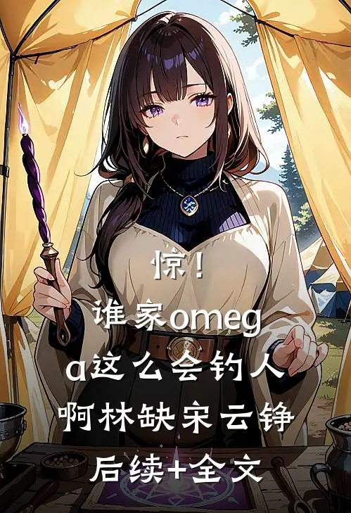 惊！谁家omega这么会钓人啊林缺宋云铮后续+全文