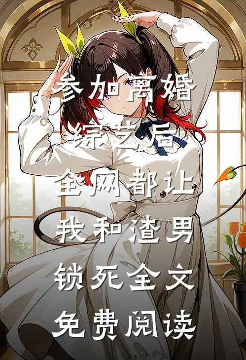 参加离婚综艺后，全网都让我和渣男锁死全文免费阅读