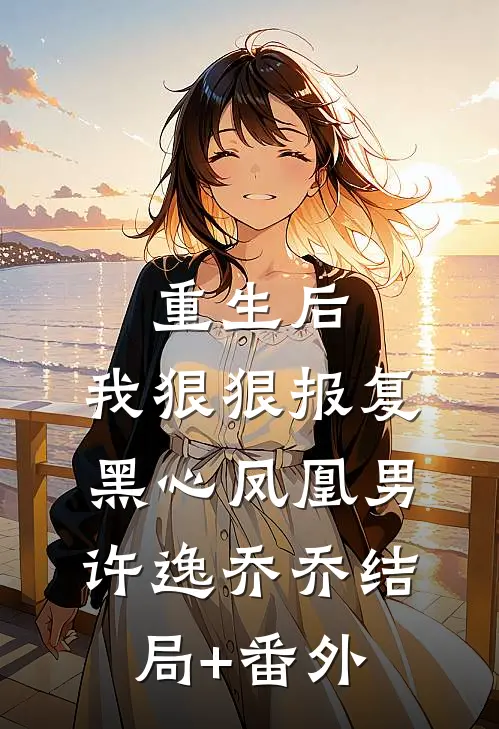 重生后：我狠狠报复黑心凤凰男许逸乔乔结局+番外