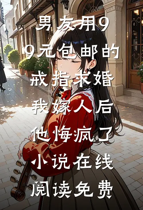 男友用9.9元包邮的戒指求婚，我嫁人后他悔疯了小说在线阅读免费