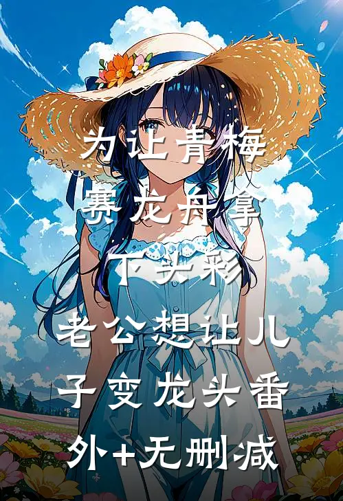 为让青梅赛龙舟拿下头彩，老公想让儿子变龙头番外+无删减