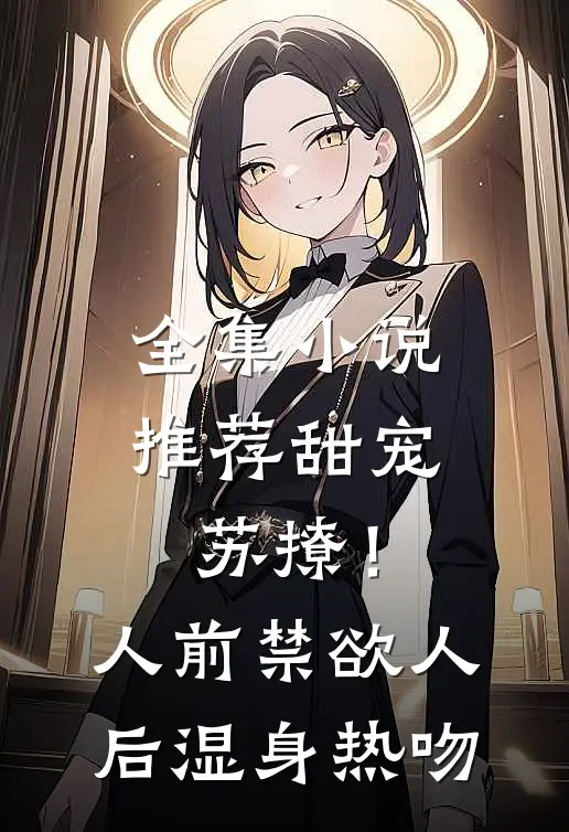 全集小说推荐甜宠苏撩！人前禁欲人后湿身热吻