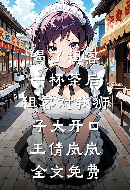 喝了租客一杯茶后，租客对我狮子大开口王倩岚岚全文免费