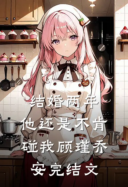 结婚两年，他还是不肯碰我顾瑾乔安完结文