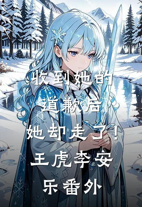 收到她的道歉后，她却走了！王虎李安乐 番外
