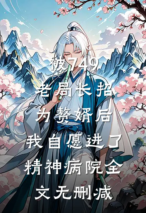 被749老局长招为赘婿后，我自愿进了精神病院全文无删减