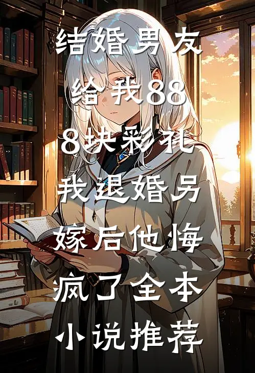 结婚男友给我888块彩礼，我退婚另嫁后他悔疯了全本小说推荐