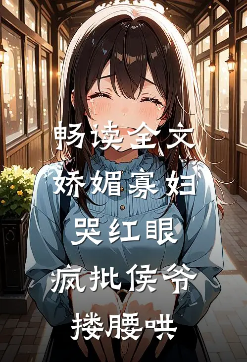 畅读全文娇媚寡妇哭红眼，疯批侯爷搂腰哄