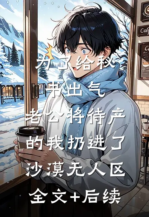 为了给秘书出气，老公将待产的我扔进了沙漠无人区全文+后续