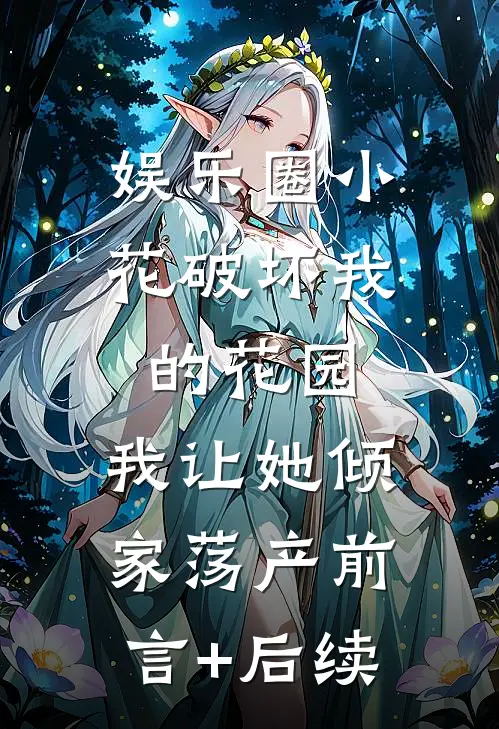 娱乐圈小花破坏我的花园，我让她倾家荡产前言+后续
