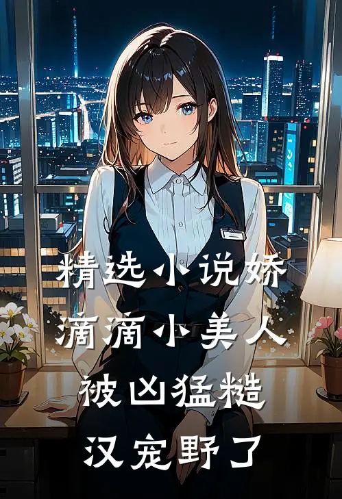 精选小说娇滴滴小美人被凶猛糙汉宠野了