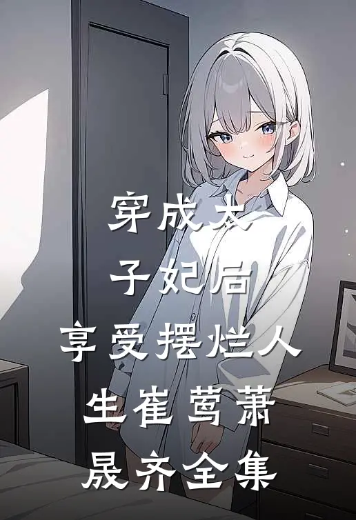 穿成太子妃后，享受摆烂人生崔莺萧晟齐全集