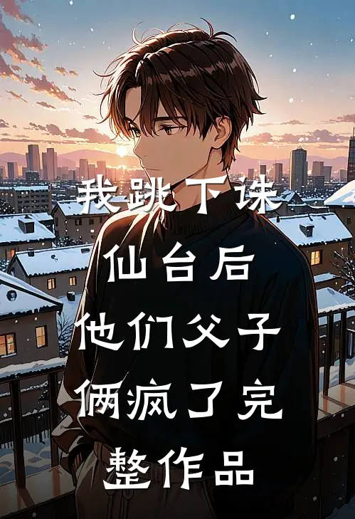 我跳下诛仙台后,他们父子俩疯了完整作品