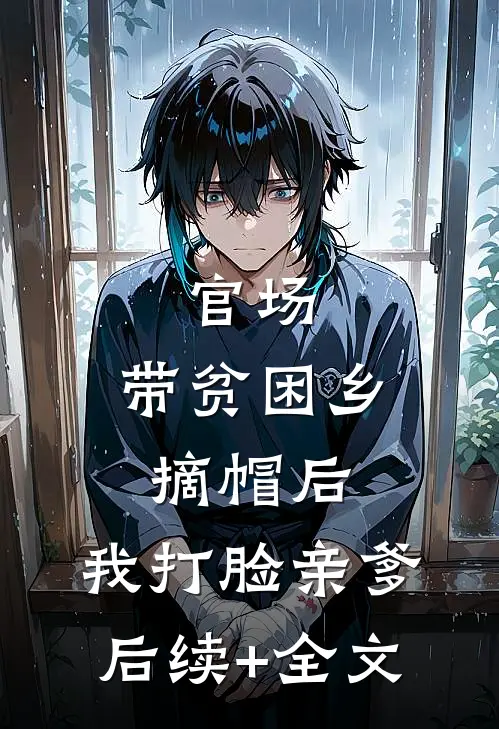 官场：带贫困乡摘帽后，我打脸亲爹后续+全文