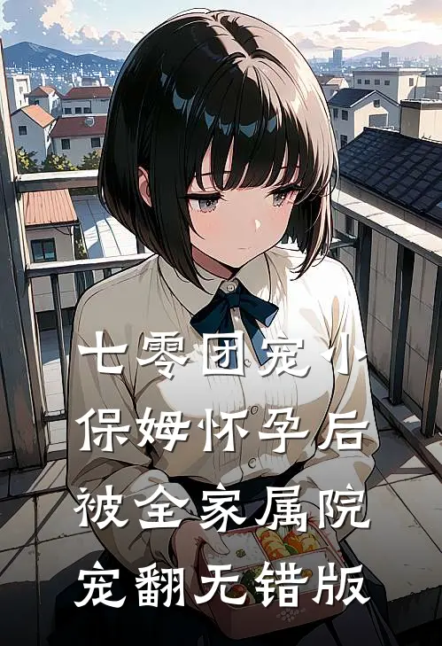 七零团宠小保姆怀孕后，被全家属院宠翻无错版
