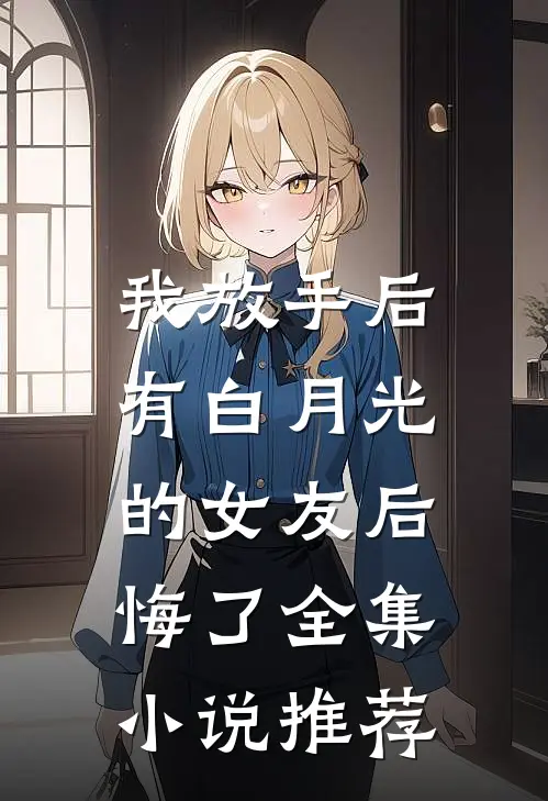 我放手后,有白月光的女友后悔了全集推荐免费阅读
