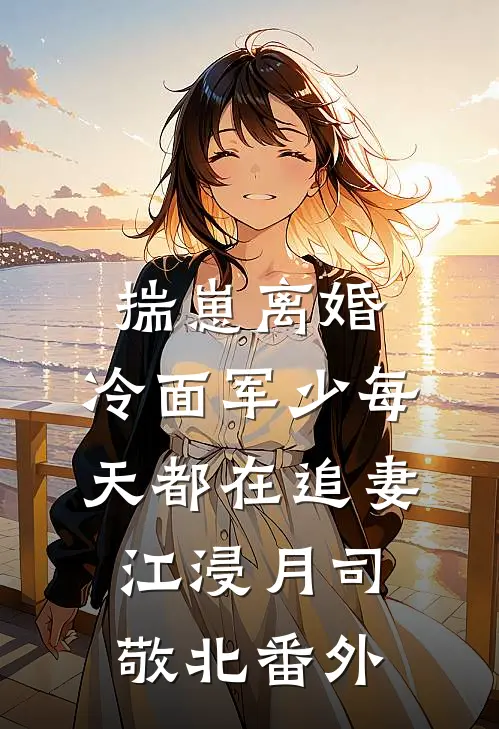 揣崽离婚，冷面军少每天都在追妻江浸月司敬北 番外