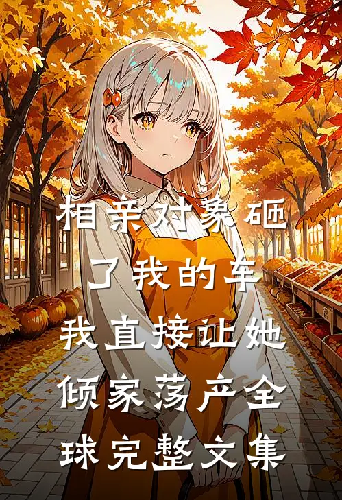 相亲对象砸了我的车，我直接让她倾家荡产全球完整文集