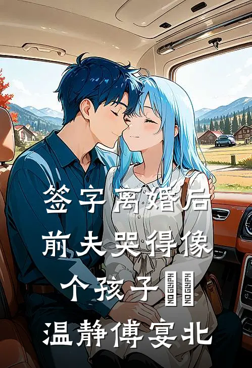 签字离婚后，前夫哭得像个孩子​​温静傅宴北